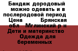 Бандаж дородовый (можно одевать и в послеродовой период) › Цена ­ 500 - Брянская обл., Мглинский р-н Дети и материнство » Одежда для беременных   